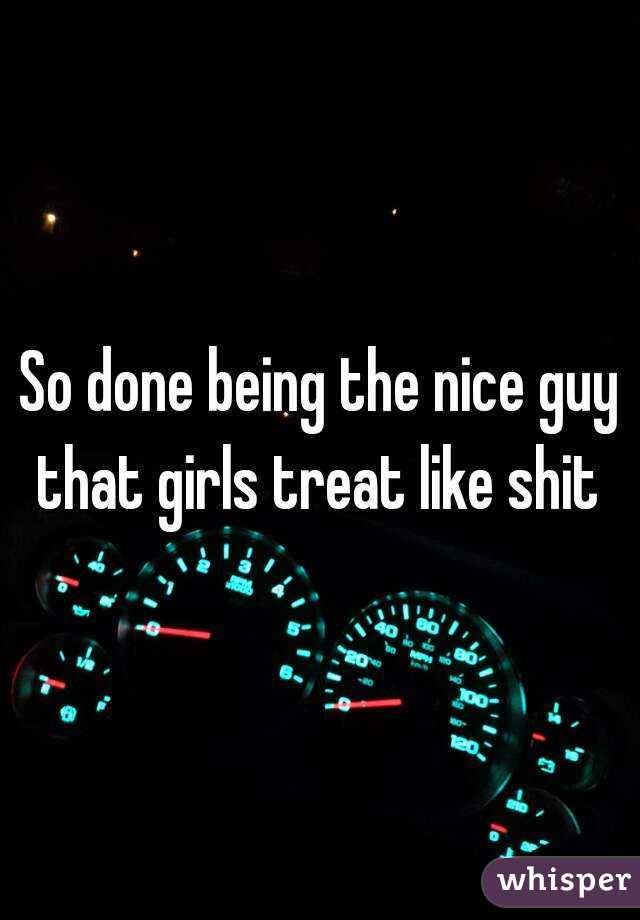 So done being the nice guy that girls treat like shit 