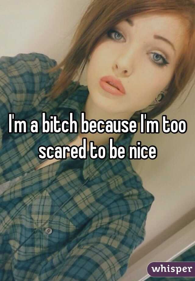 I'm a bitch because I'm too scared to be nice