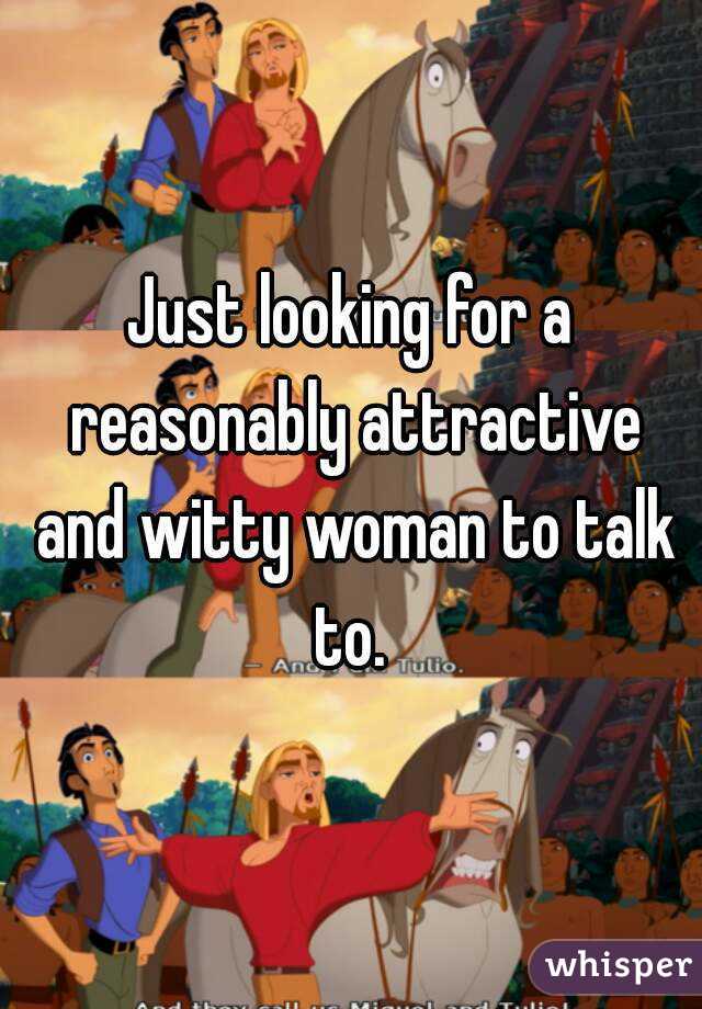 Just looking for a reasonably attractive and witty woman to talk to. 