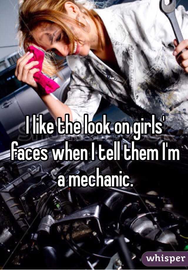 I like the look on girls' faces when I tell them I'm a mechanic. 