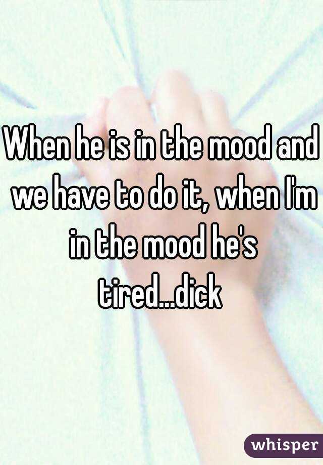 When he is in the mood and we have to do it, when I'm in the mood he's tired...dick 