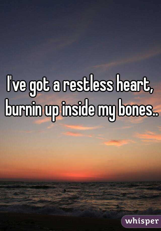 I've got a restless heart, burnin up inside my bones.. 
