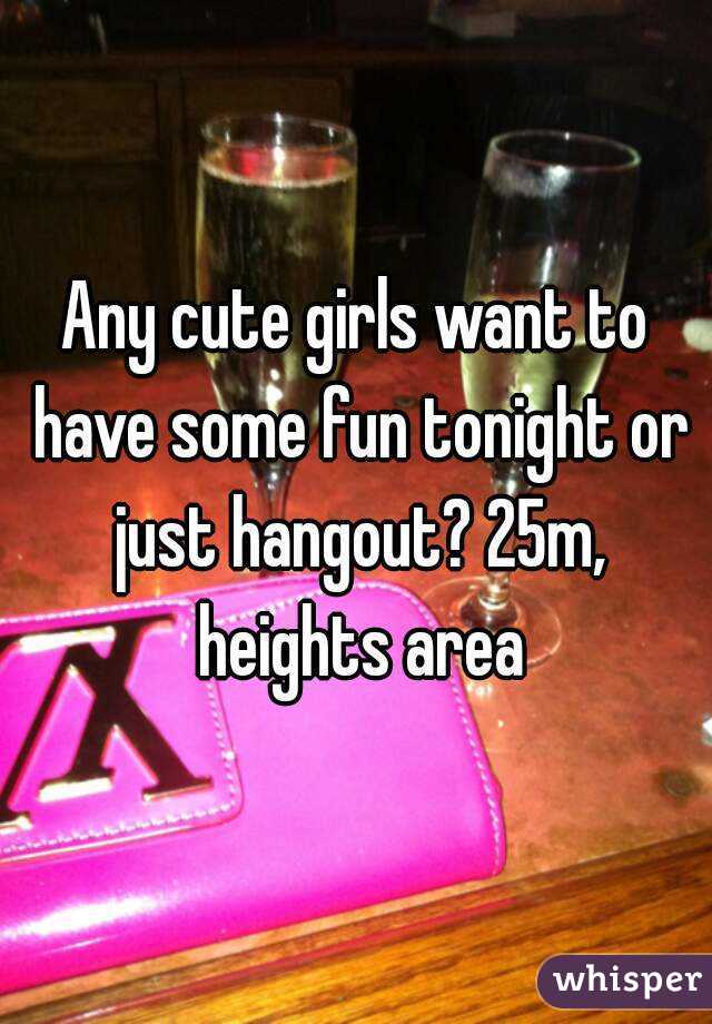 Any cute girls want to have some fun tonight or just hangout? 25m, heights area