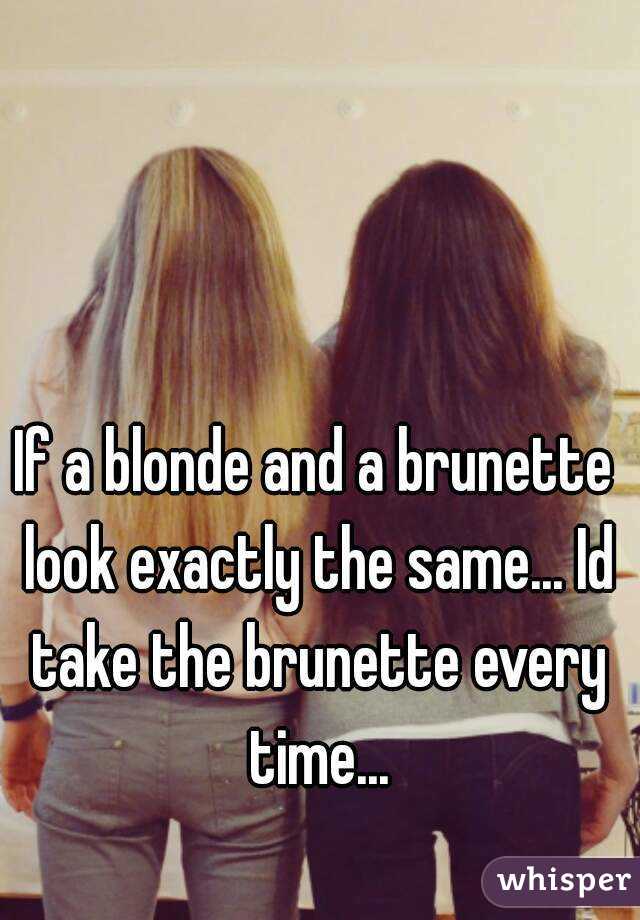 If a blonde and a brunette look exactly the same... Id take the brunette every time...