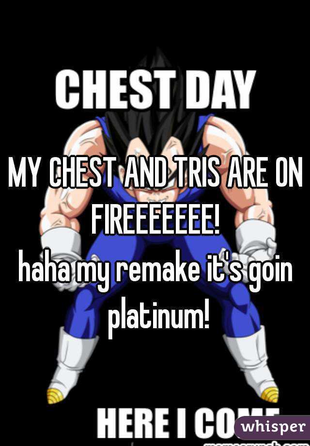 MY CHEST AND TRIS ARE ON FIREEEEEEE! 
haha my remake it's goin platinum!
