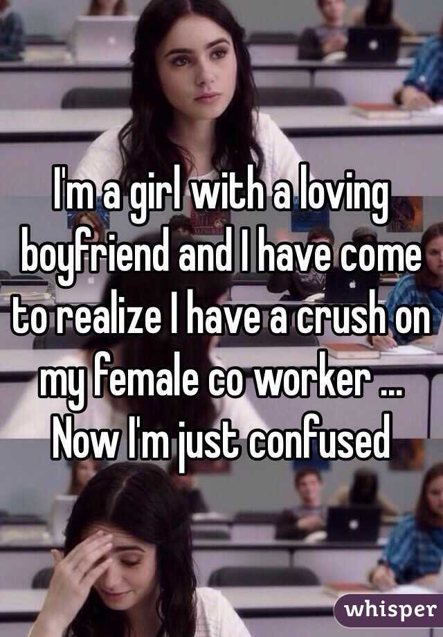 I'm a girl with a loving boyfriend and I have come to realize I have a crush on my female co worker ... Now I'm just confused 