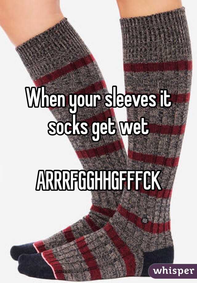 When your sleeves it socks get wet

ARRRFGGHHGFFFCK