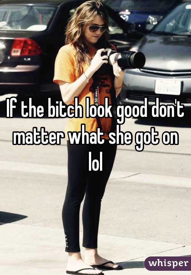 If the bitch look good don't matter what she got on lol 