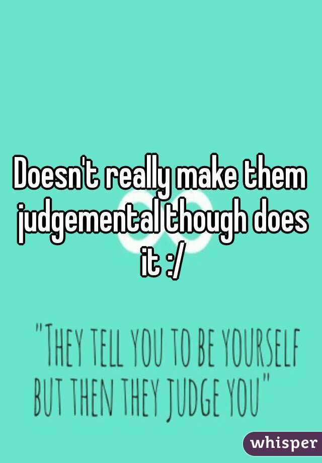 Doesn't really make them judgemental though does it :/