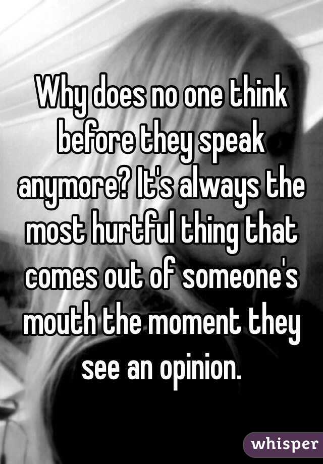 Why does no one think before they speak anymore? It's always the most hurtful thing that comes out of someone's mouth the moment they see an opinion.