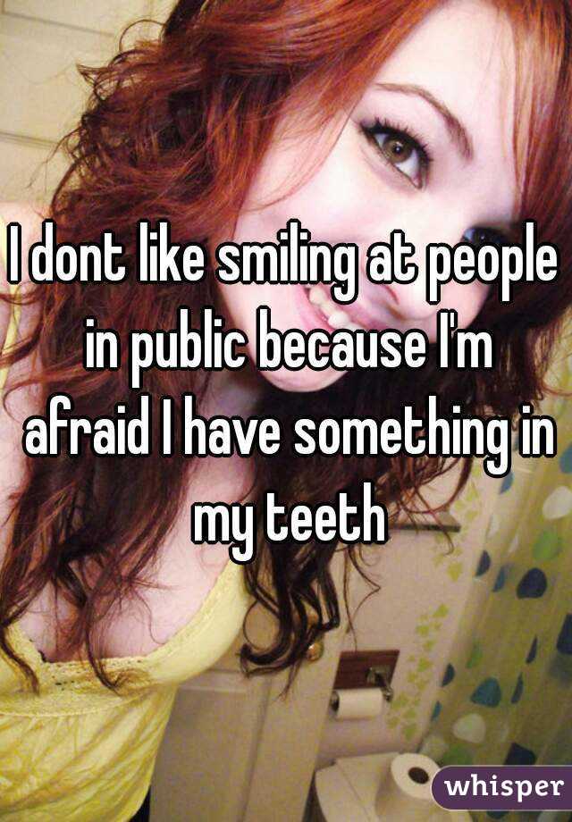 I dont like smiling at people in public because I'm afraid I have something in my teeth
