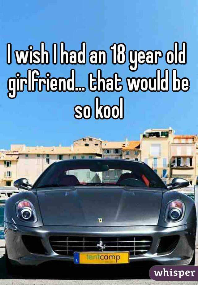 I wish I had an 18 year old girlfriend... that would be so kool