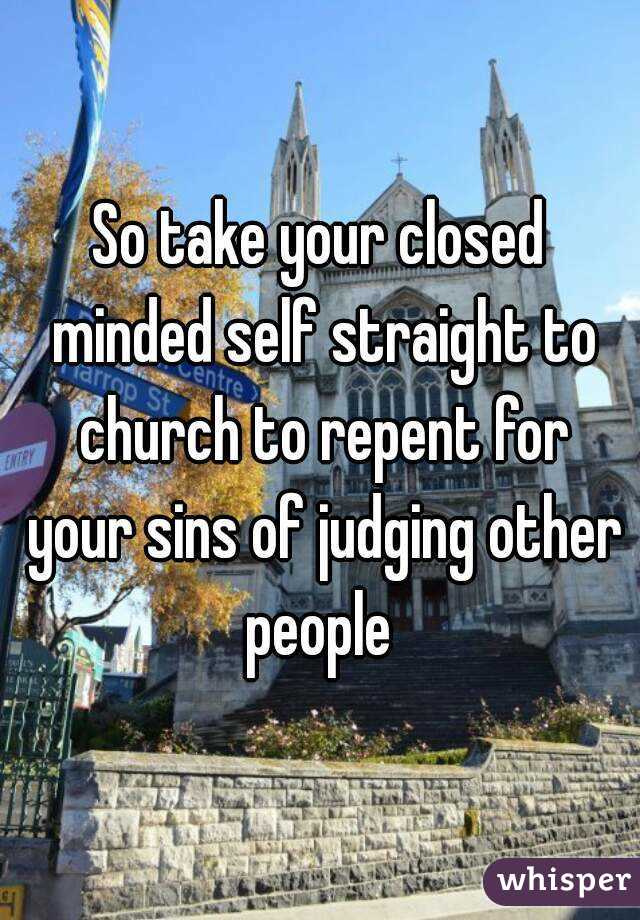 So take your closed minded self straight to church to repent for your sins of judging other people 