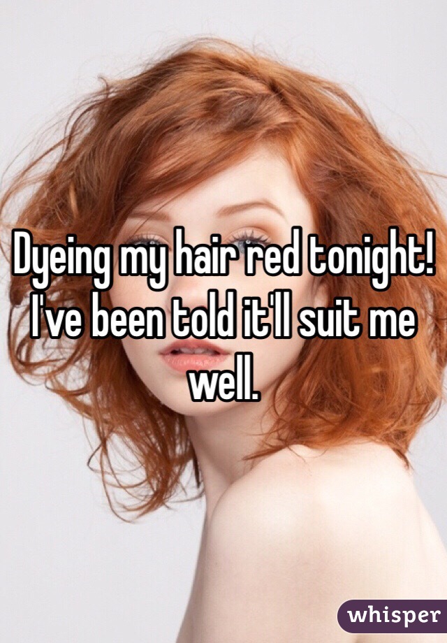 Dyeing my hair red tonight! I've been told it'll suit me well.