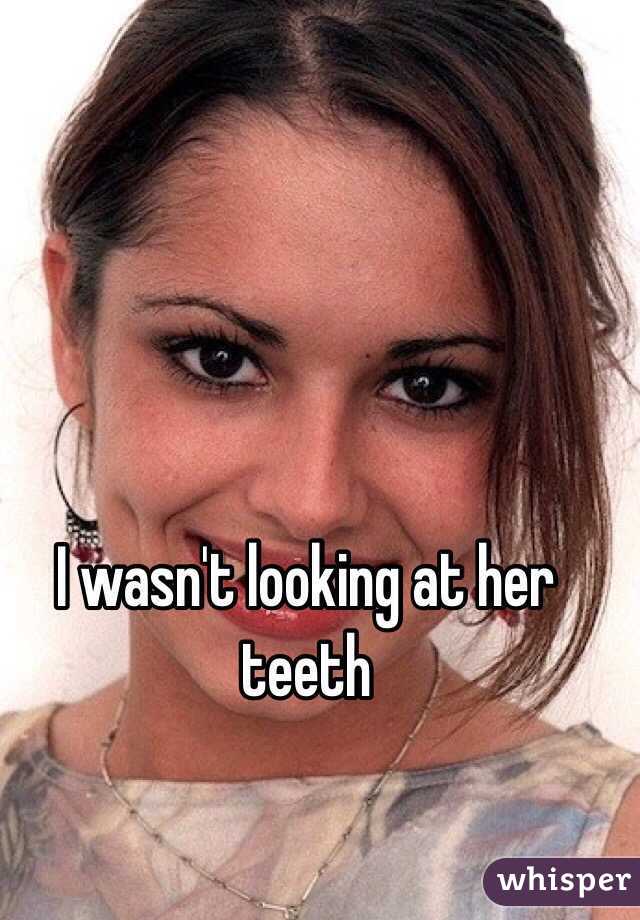 I wasn't looking at her teeth