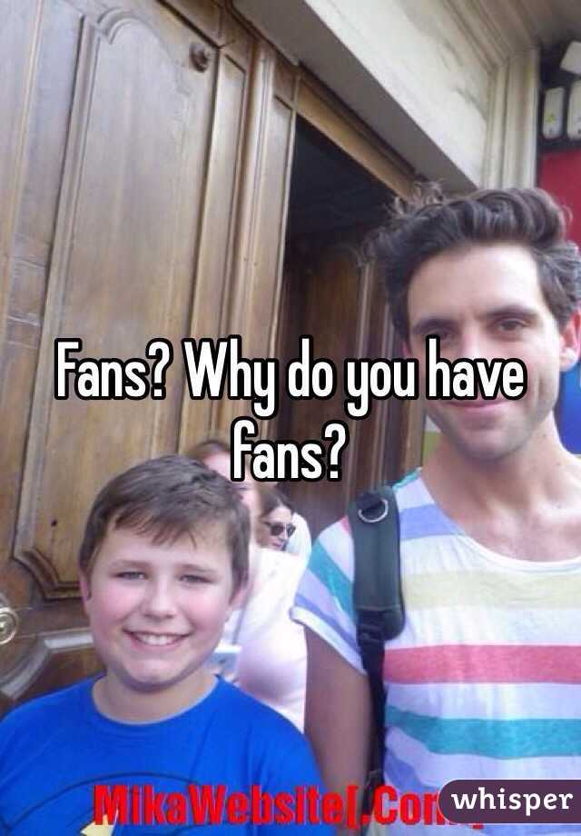 Fans? Why do you have fans?