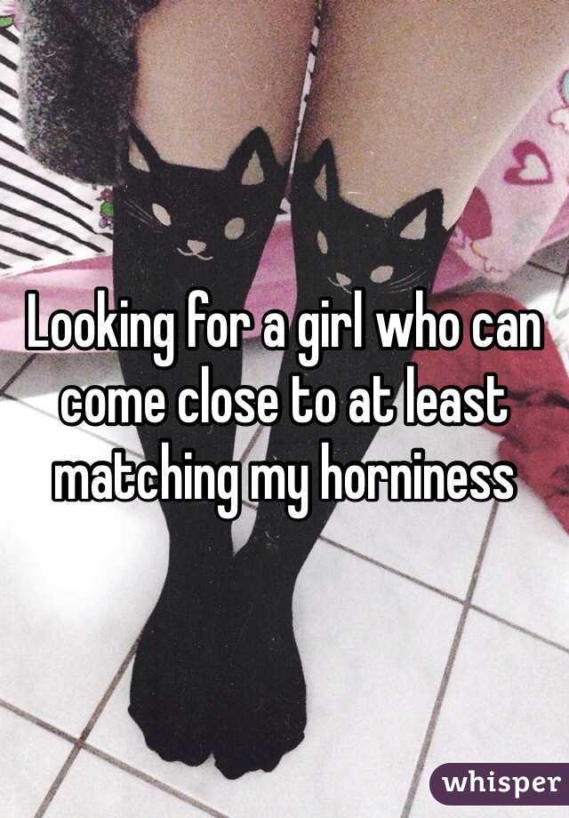 Looking for a girl who can come close to at least matching my horniness