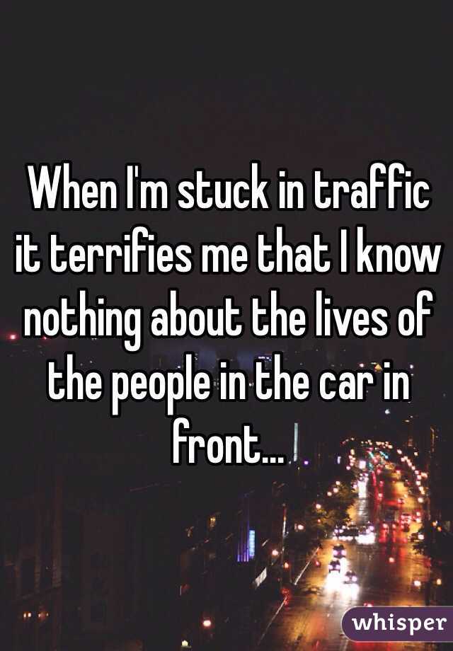 When I'm stuck in traffic it terrifies me that I know nothing about the lives of the people in the car in front...  