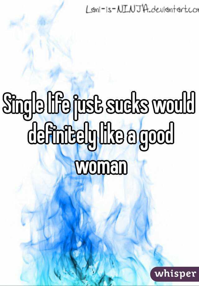 Single life just sucks would definitely like a good woman