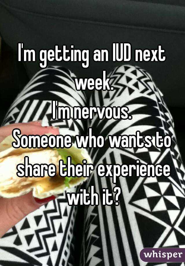 I'm getting an IUD next week.
I'm nervous.
Someone who wants to share their experience with it?