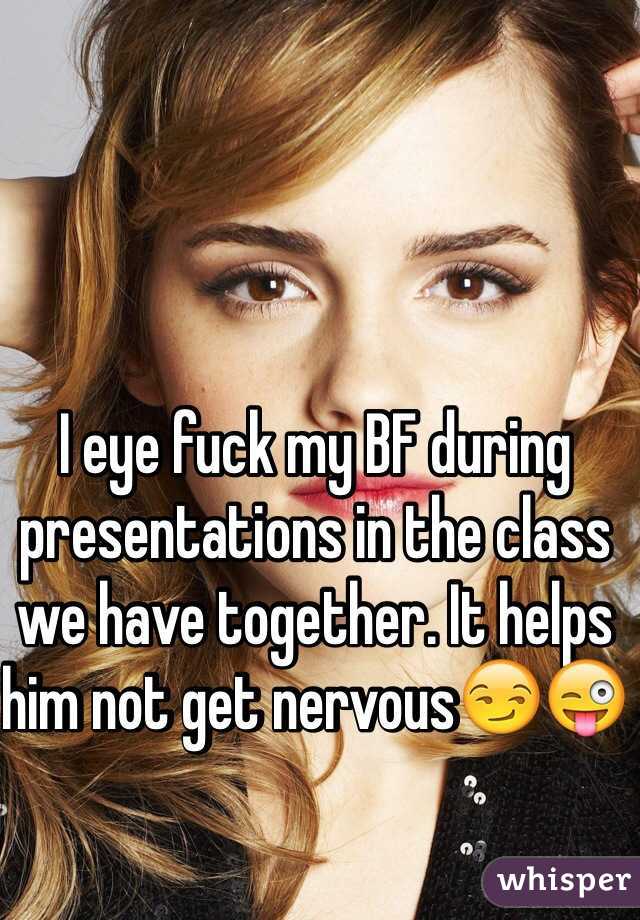 I eye fuck my BF during presentations in the class we have together. It helps him not get nervous😏😜 