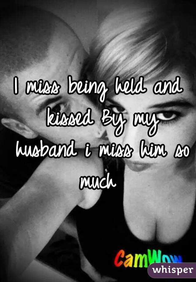I miss being held and kissed By my husband i miss him so much 