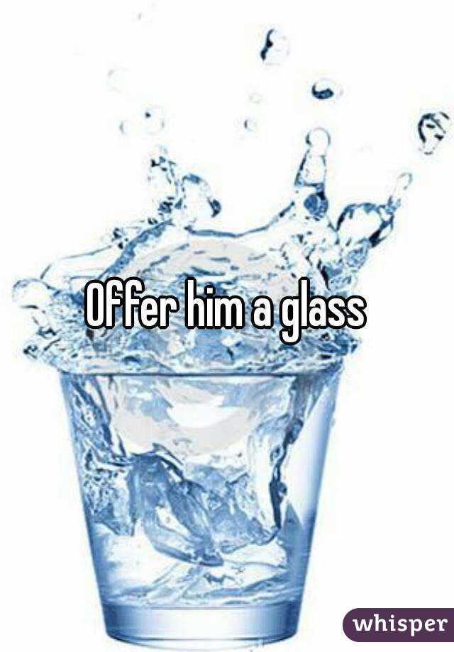 Offer him a glass