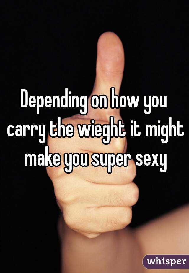 Depending on how you carry the wieght it might make you super sexy