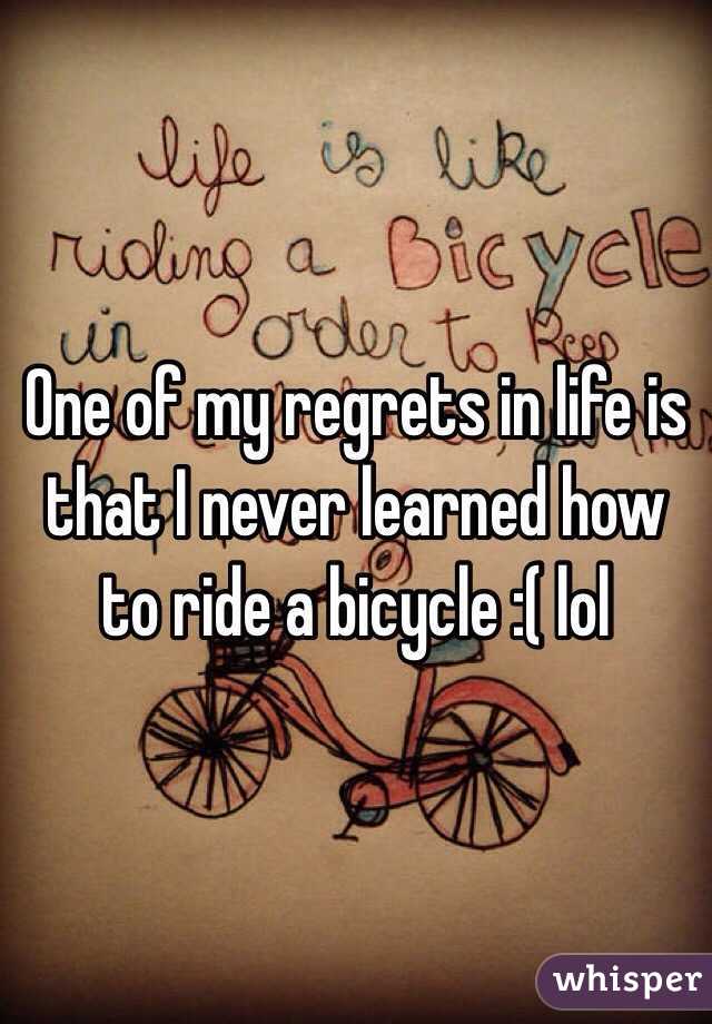 One of my regrets in life is that I never learned how to ride a bicycle :( lol 