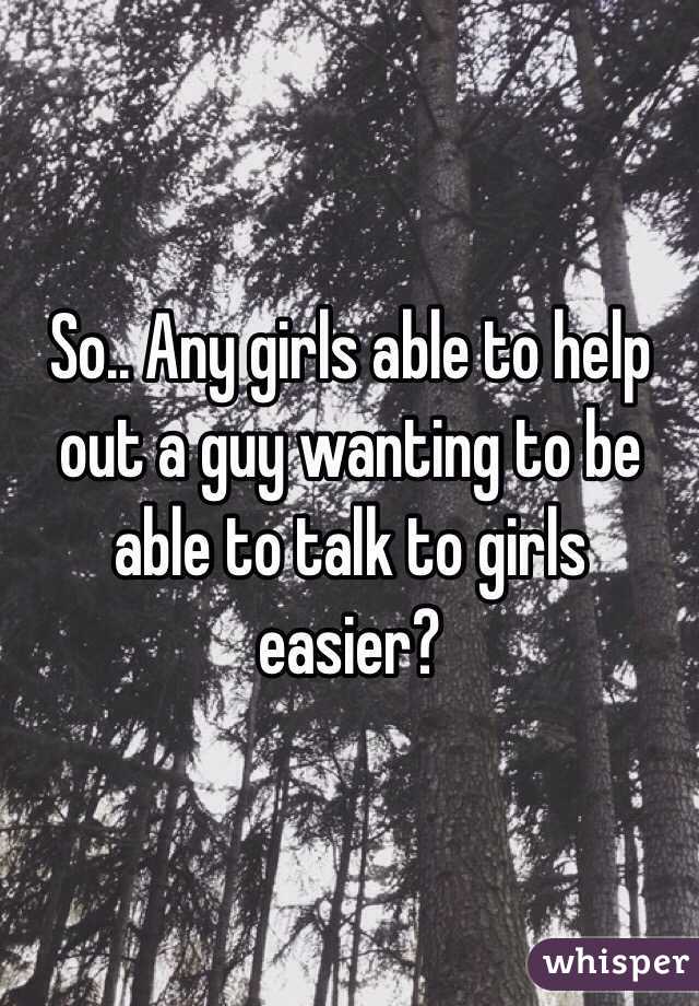 So.. Any girls able to help out a guy wanting to be able to talk to girls easier? 