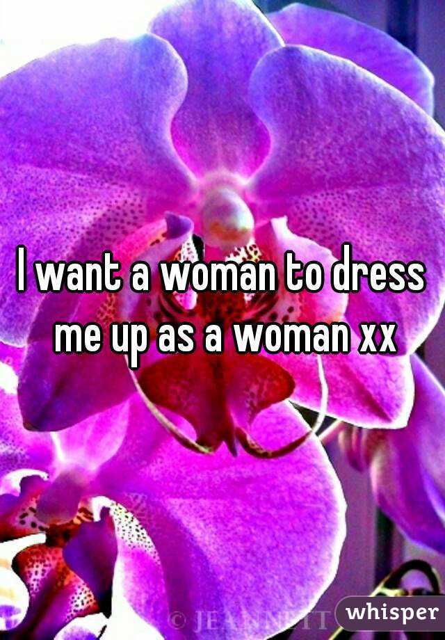 I want a woman to dress me up as a woman xx