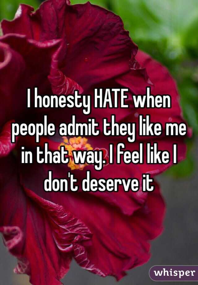 I honesty HATE when people admit they like me in that way. I feel like I don't deserve it