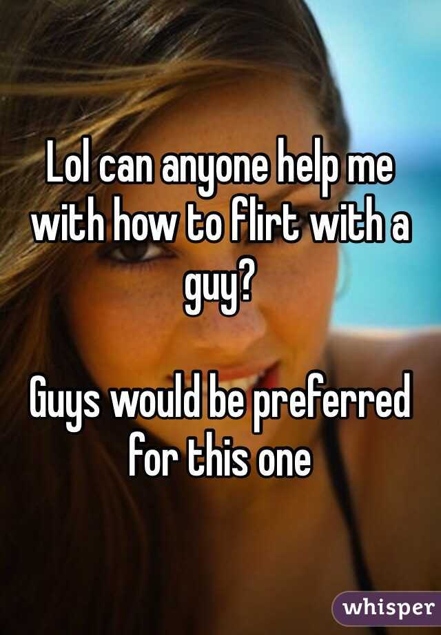 Lol can anyone help me with how to flirt with a guy? 

Guys would be preferred for this one 