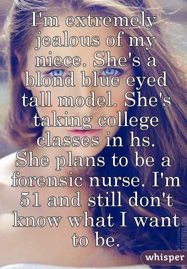 I'm extremely jealous of my niece. She's a blond blue eyed tall model. She's taking college classes in hs.
She plans to be a forensic nurse. I'm 51 and still don't know what I want to be.