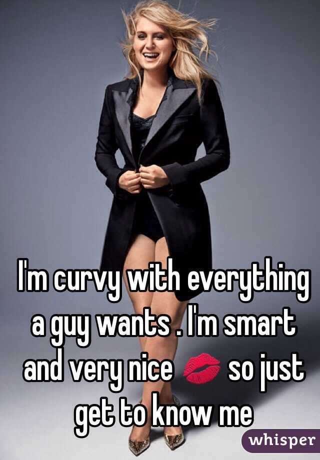 I'm curvy with everything a guy wants . I'm smart and very nice 💋 so just get to know me 