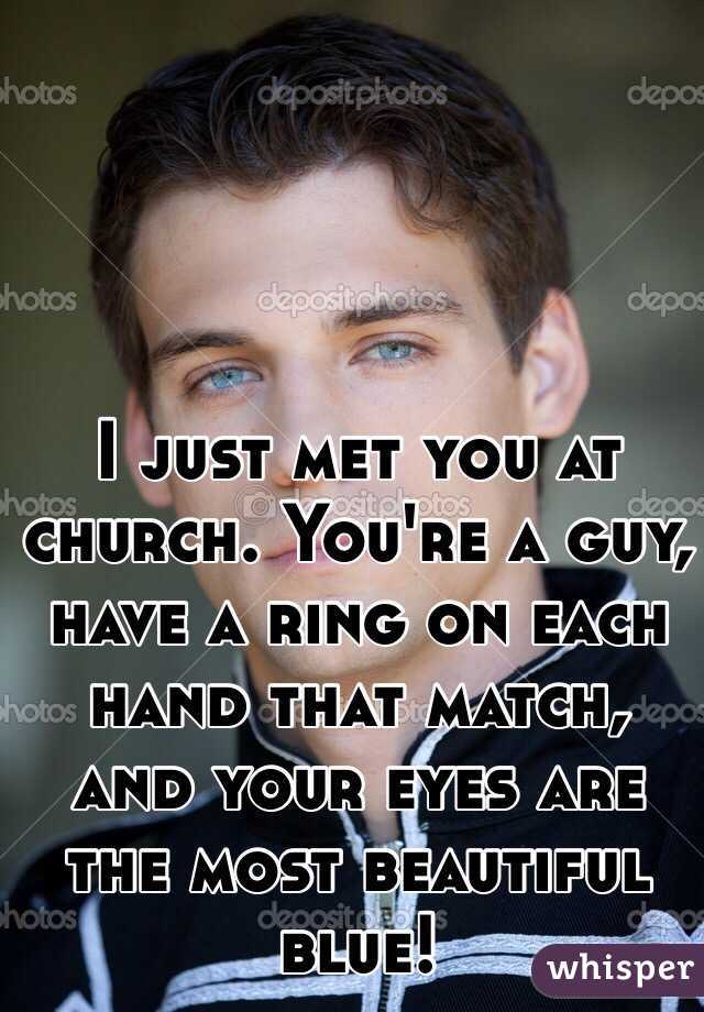 I just met you at church. You're a guy, have a ring on each hand that match, and your eyes are the most beautiful blue! 