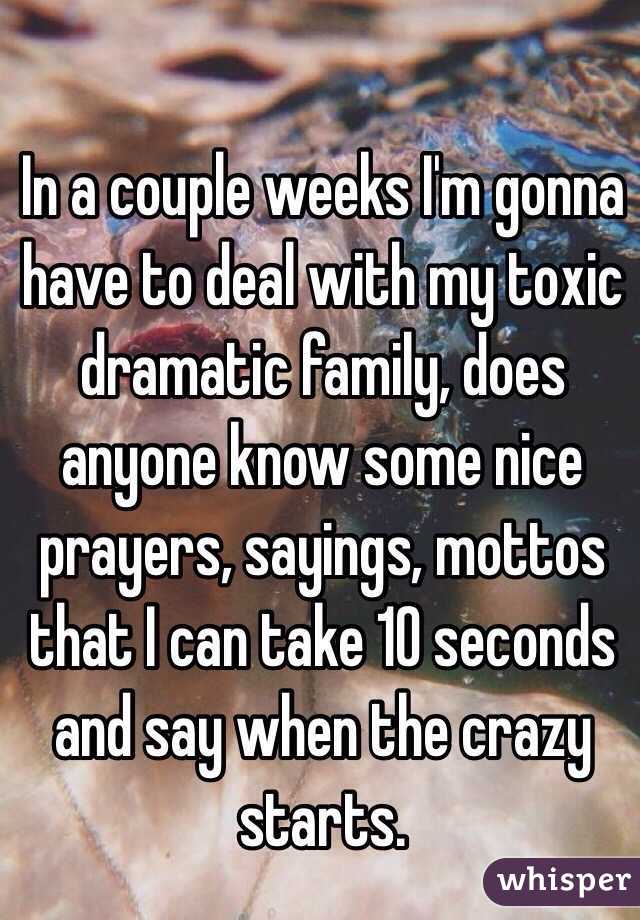 In a couple weeks I'm gonna have to deal with my toxic dramatic family, does anyone know some nice prayers, sayings, mottos that I can take 10 seconds and say when the crazy starts. 