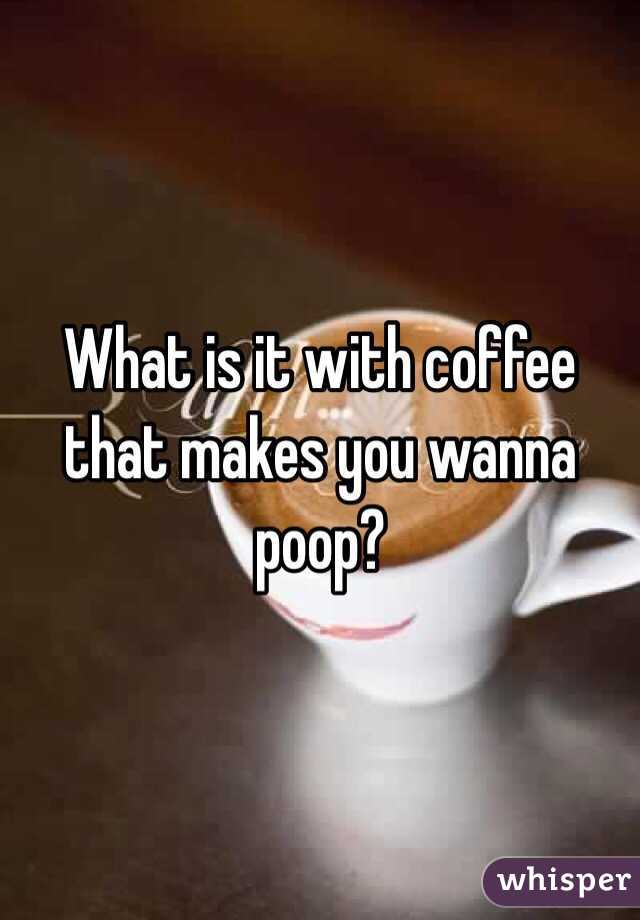 What is it with coffee that makes you wanna poop?