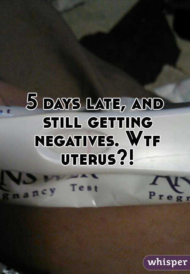 5 days late, and still getting negatives. Wtf uterus?!