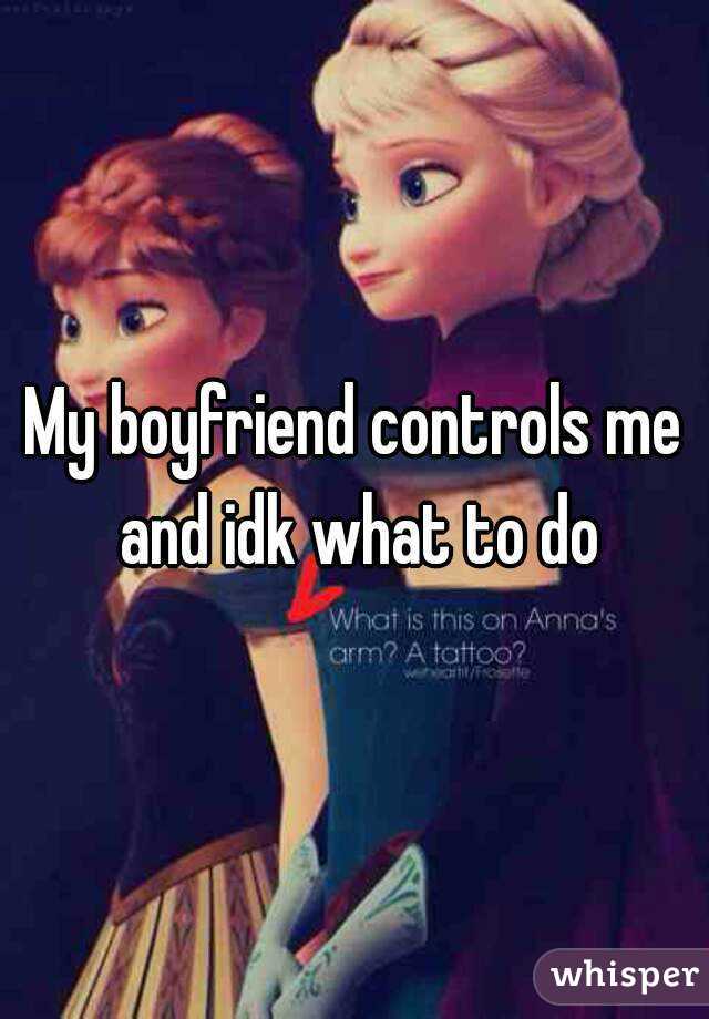 My boyfriend controls me and idk what to do
