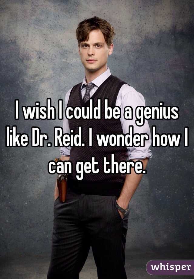 I wish I could be a genius like Dr. Reid. I wonder how I can get there.