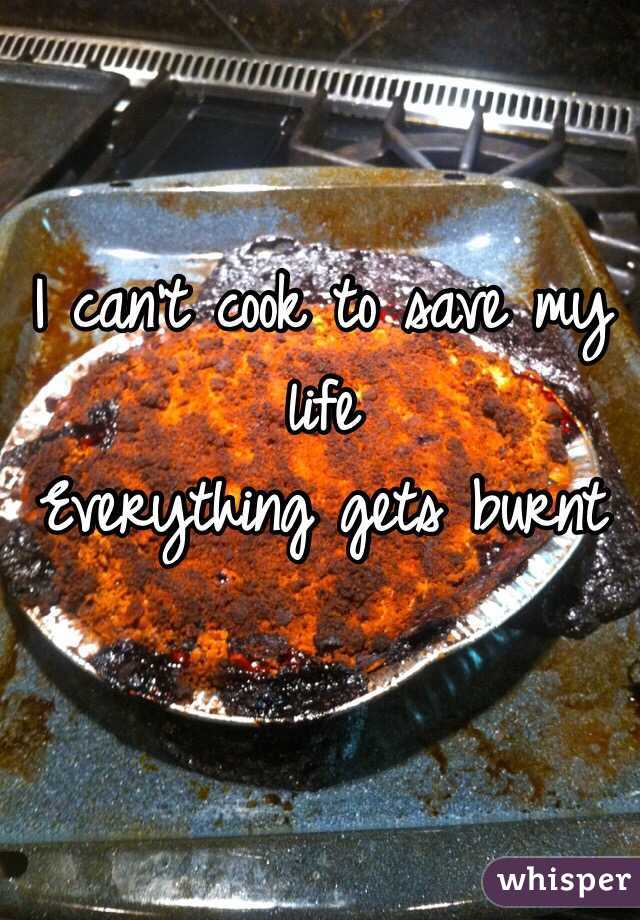 I can't cook to save my life
Everything gets burnt
