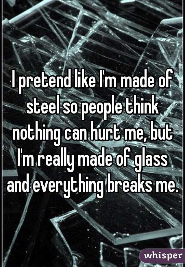 I pretend like I'm made of steel so people think nothing can hurt me, but I'm really made of glass and everything breaks me.