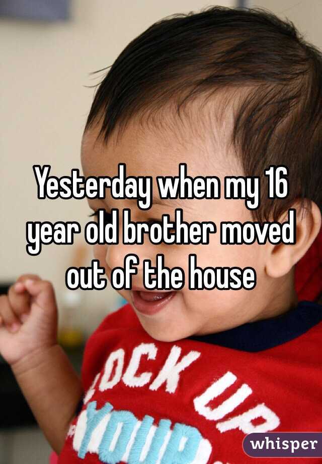 Yesterday when my 16 year old brother moved out of the house 