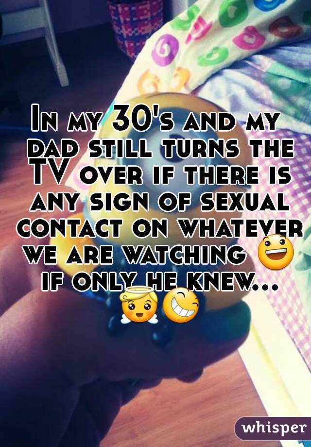 In my 30's and my dad still turns the TV over if there is any sign of sexual contact on whatever we are watching 😃 if only he knew... 😇😆
