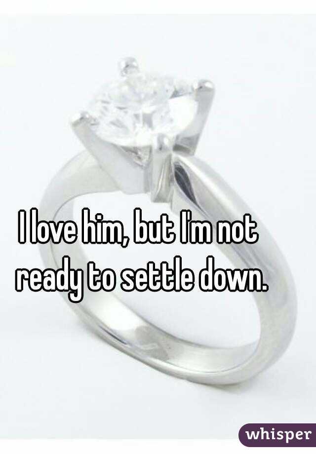 I love him, but I'm not ready to settle down.