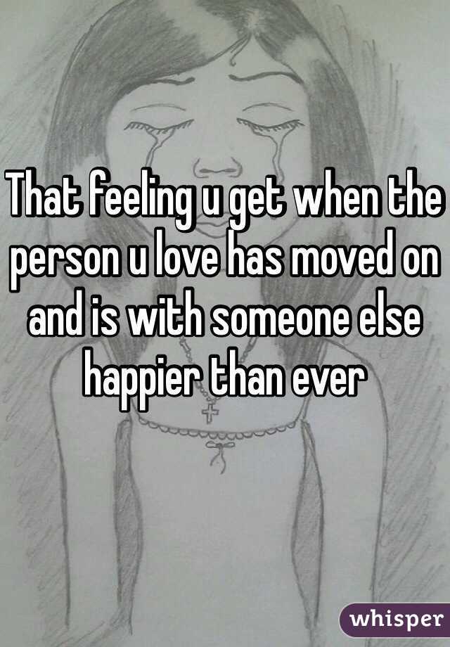 That feeling u get when the person u love has moved on and is with someone else happier than ever
