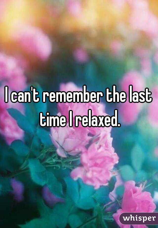 I can't remember the last time I relaxed.