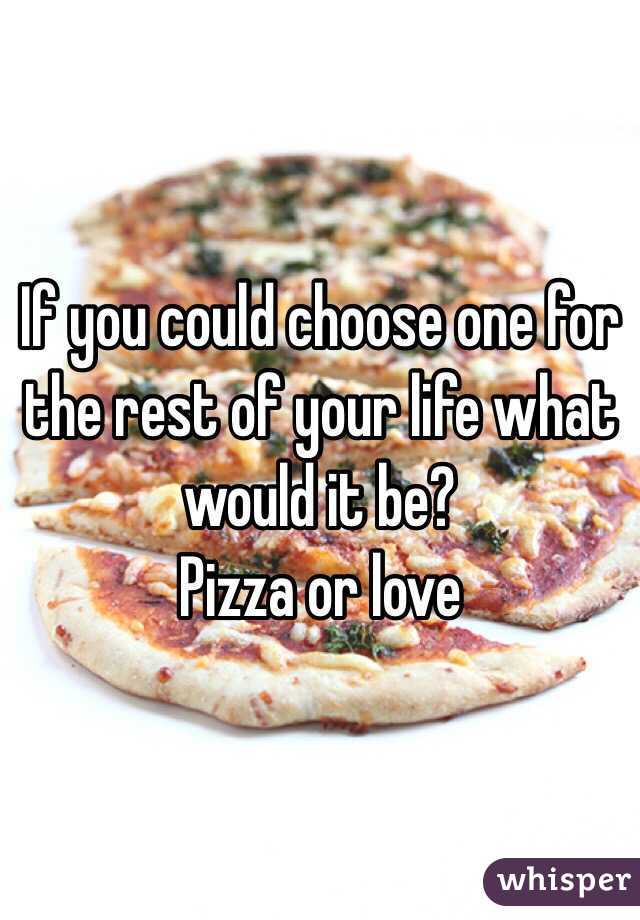 If you could choose one for the rest of your life what would it be?
Pizza or love