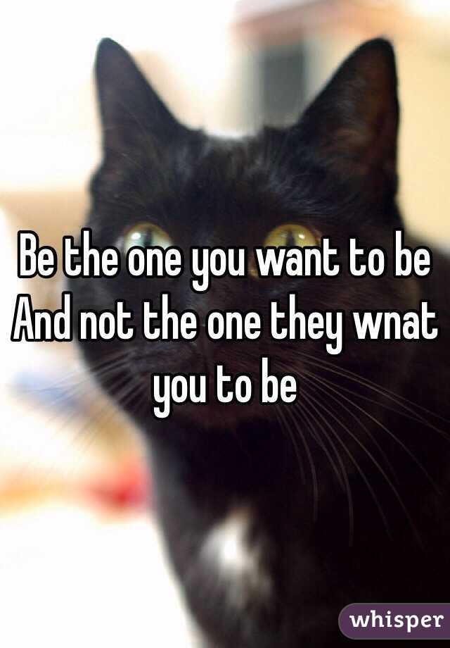 Be the one you want to be
And not the one they wnat you to be